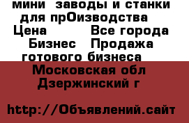 мини- заводы и станки для прОизводства  › Цена ­ 100 - Все города Бизнес » Продажа готового бизнеса   . Московская обл.,Дзержинский г.